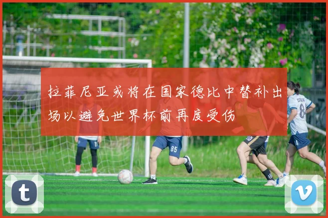 拉菲尼亚或将在国家德比中替补出场以避免世界杯前再度受伤