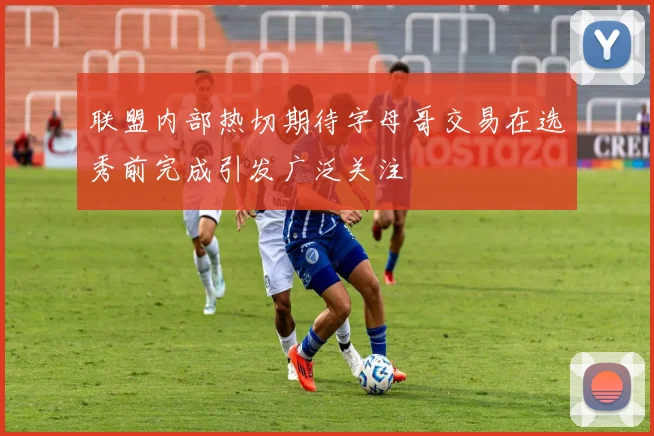 联盟内部热切期待字母哥交易在选秀前完成引发广泛关注