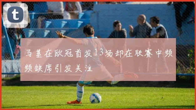 马基在欧冠首发13场却在联赛中频频缺席引发关注