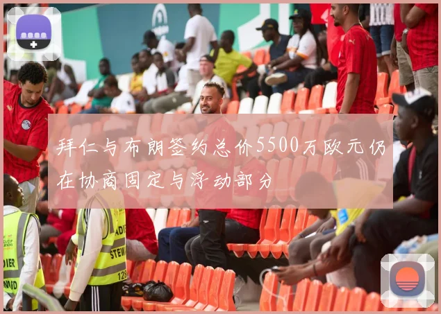 拜仁与布朗签约总价5500万欧元仍在协商固定与浮动部分
