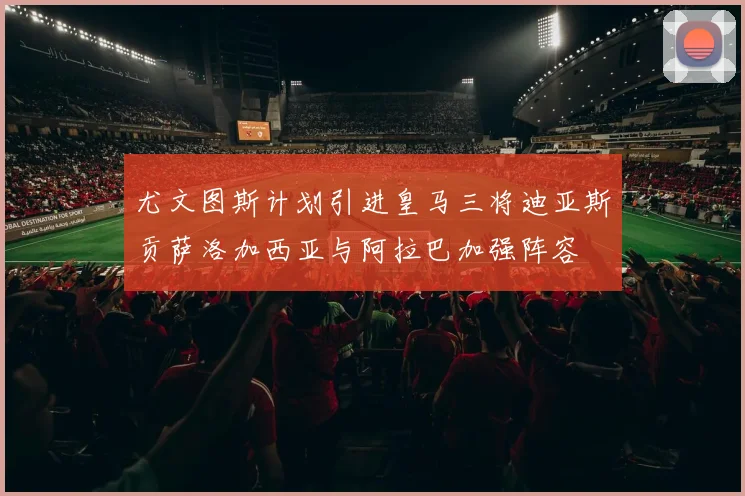 尤文图斯计划引进皇马三将迪亚斯贡萨洛加西亚与阿拉巴加强阵容