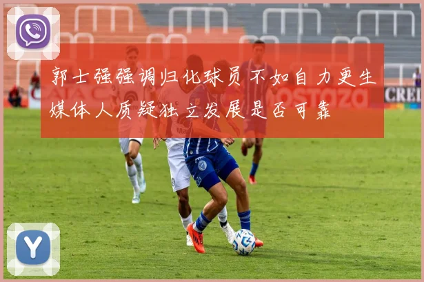 郭士强强调归化球员不如自力更生媒体人质疑独立发展是否可靠
