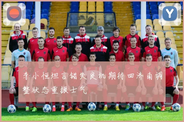 李小恒坦言错失良机期待回济南调整状态重振士气