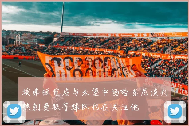 埃弗顿重启与米堡中场哈克尼谈判热刺曼联等球队也在关注他