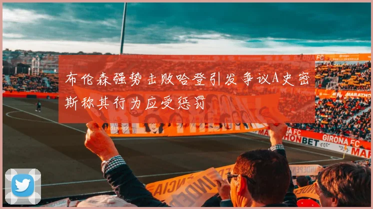布伦森强势击败哈登引发争议A史密斯称其行为应受惩罚