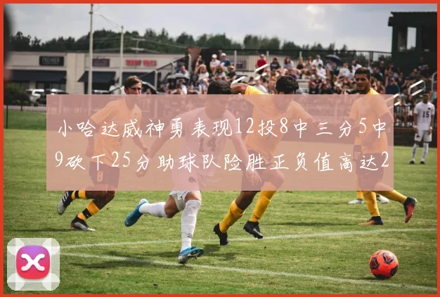 小哈达威神勇表现12投8中三分5中9砍下25分助球队险胜正负值高达27