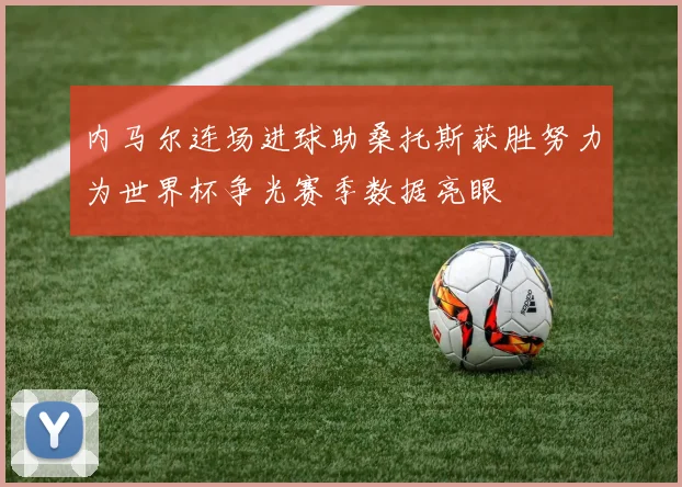 内马尔连场进球助桑托斯获胜努力为世界杯争光赛季数据亮眼