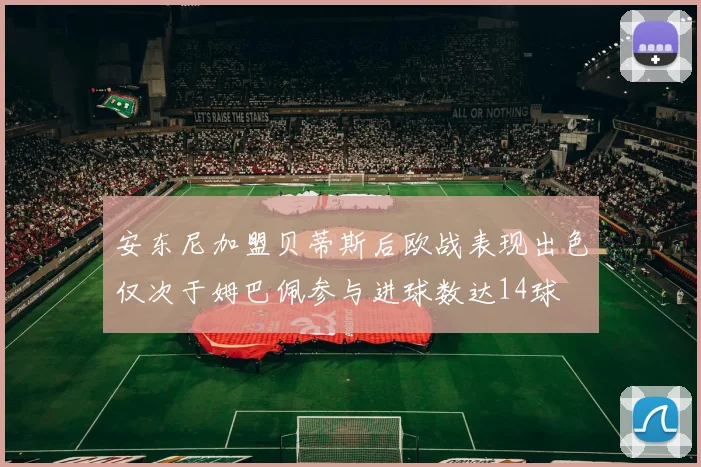 安东尼加盟贝蒂斯后欧战表现出色仅次于姆巴佩参与进球数达14球