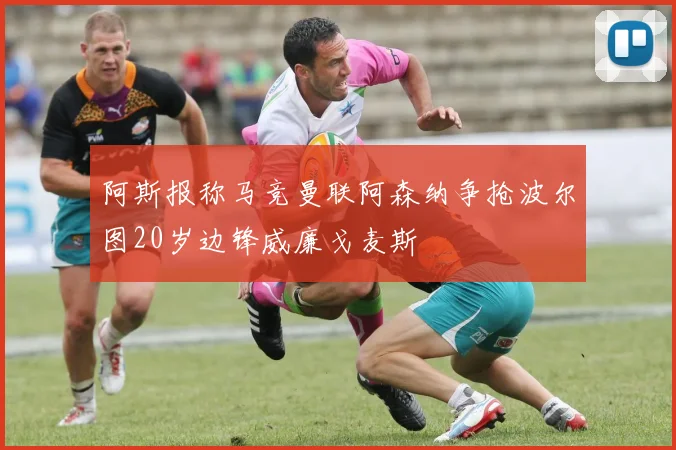 阿斯报称马竞曼联阿森纳争抢波尔图20岁边锋威廉戈麦斯