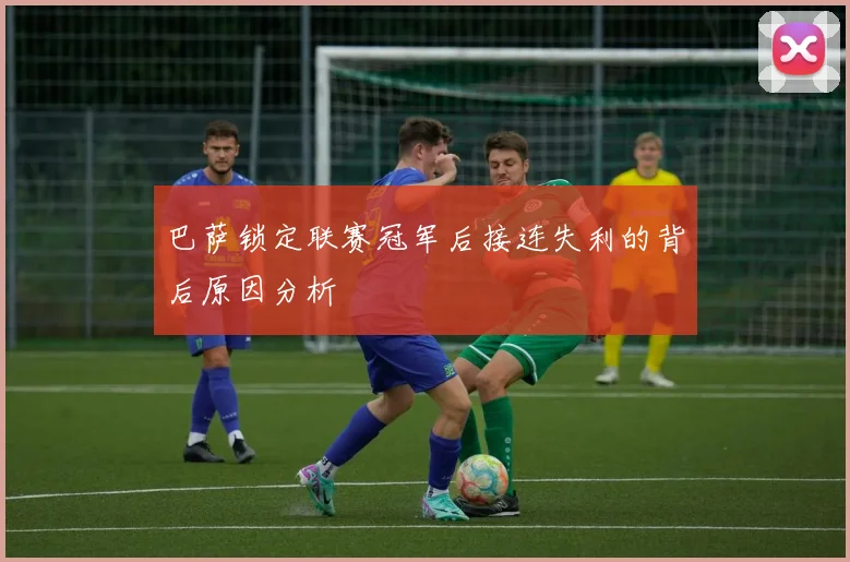 巴萨锁定联赛冠军后接连失利的背后原因分析