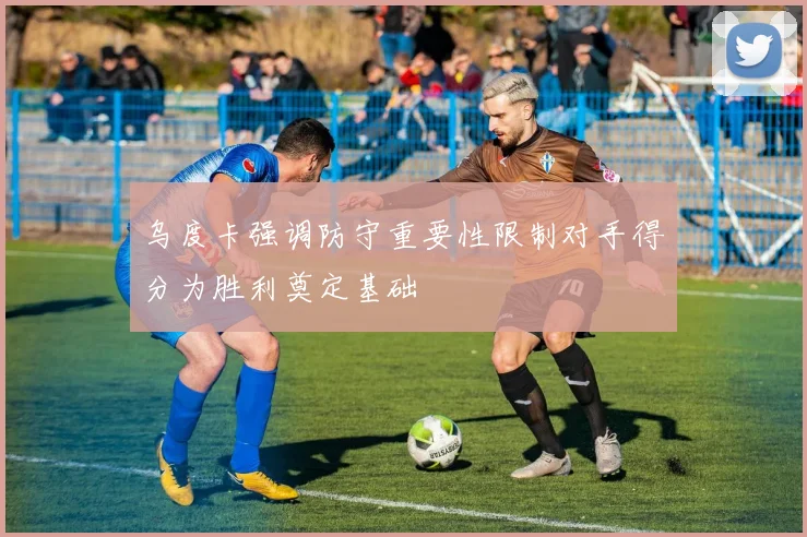 乌度卡强调防守重要性限制对手得分为胜利奠定基础
