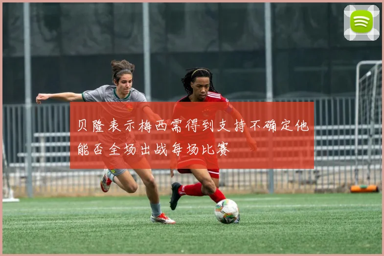 贝隆表示梅西需得到支持不确定他能否全场出战每场比赛